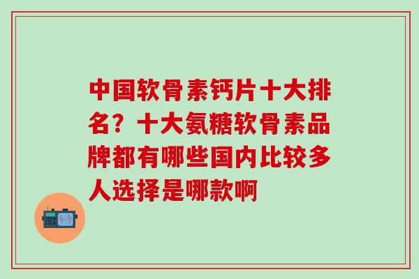 中国软骨素钙片十大排名？十大氨糖软骨素品牌都有哪些国内比较多人选择是哪款啊