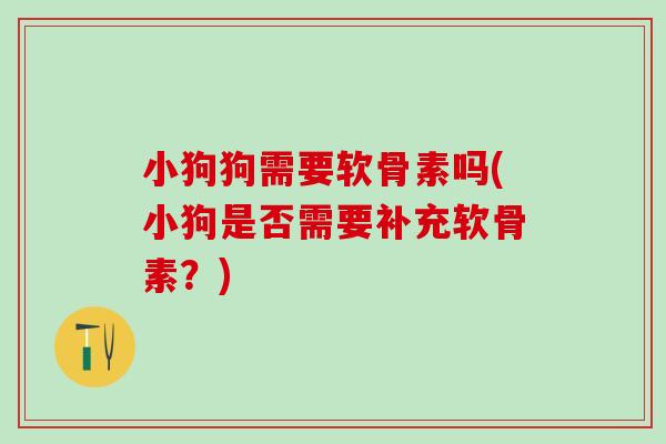 小狗狗需要软骨素吗(小狗是否需要补充软骨素？)