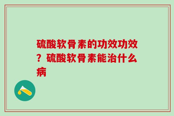 硫酸软骨素的功效功效？硫酸软骨素能治什么病