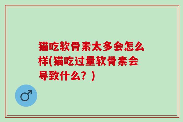 猫吃软骨素太多会怎么样(猫吃过量软骨素会导致什么？)