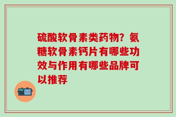 硫酸软骨素类药物？氨糖软骨素钙片有哪些功效与作用有哪些品牌可以推荐