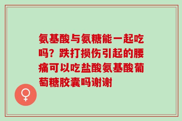 氨基酸与氨糖能一起吃吗？跌打损伤引起的腰痛可以吃盐酸氨基酸葡萄糖胶囊吗谢谢
