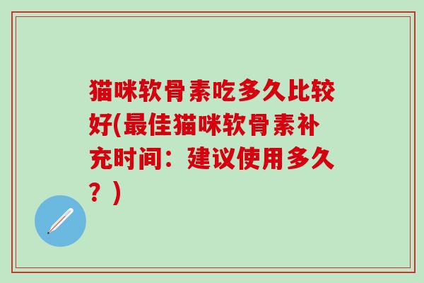 猫咪软骨素吃多久比较好(最佳猫咪软骨素补充时间：建议使用多久？)