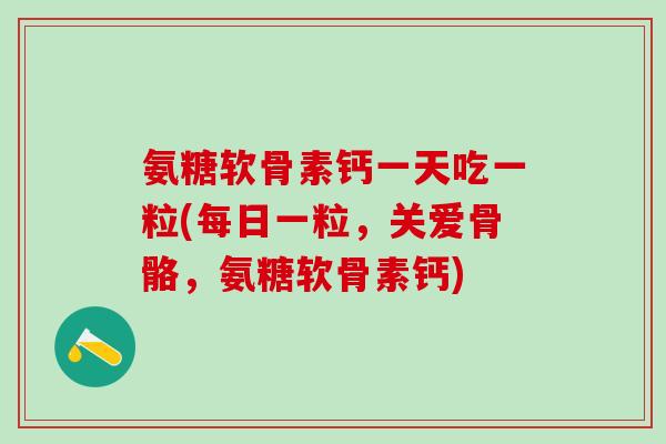 氨糖软骨素钙一天吃一粒(每日一粒，关爱骨骼，氨糖软骨素钙)
