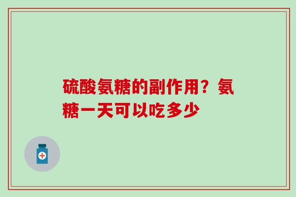 硫酸氨糖的副作用？氨糖一天可以吃多少