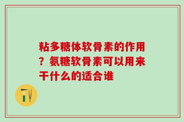 粘多糖体软骨素的作用？氨糖软骨素可以用来干什么的适合谁