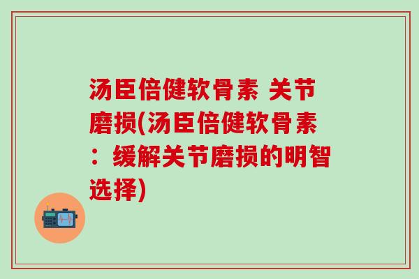 汤臣倍健软骨素 关节磨损(汤臣倍健软骨素：缓解关节磨损的明智选择)