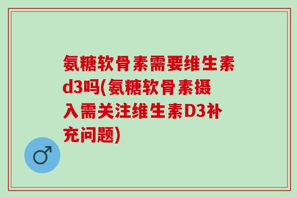 氨糖软骨素需要维生素d3吗(氨糖软骨素摄入需关注维生素D3补充问题)