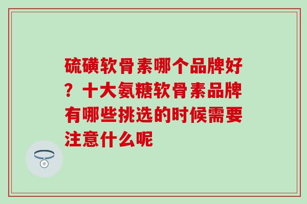 硫磺软骨素哪个品牌好？十大氨糖软骨素品牌有哪些挑选的时候需要注意什么呢