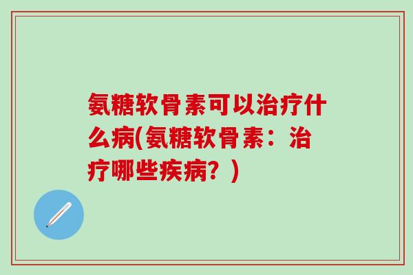 氨糖软骨素可以治疗什么病(氨糖软骨素：治疗哪些疾病？)