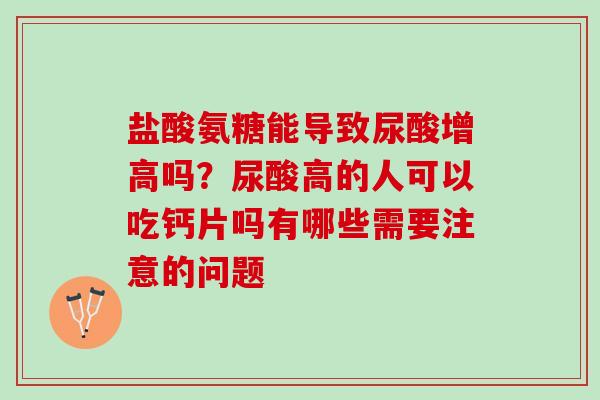 盐酸氨糖能导致尿酸增高吗？尿酸高的人可以吃钙片吗有哪些需要注意的问题