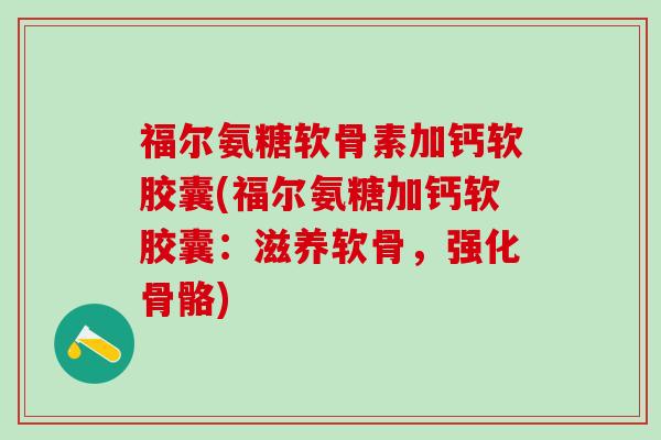 福尔氨糖软骨素加钙软胶囊(福尔氨糖加钙软胶囊：滋养软骨，强化骨骼)