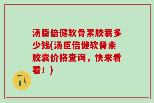汤臣倍健软骨素胶囊多少钱(汤臣倍健软骨素胶囊价格查询,快来看看!) 汤臣倍健软骨素胶囊多少钱(汤臣倍健软骨素胶囊价格查询,快来看看!)