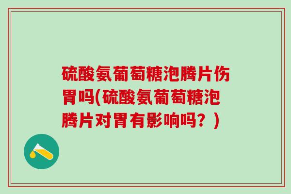 硫酸氨葡萄糖泡腾片伤胃吗(硫酸氨葡萄糖泡腾片对胃有影响吗？)