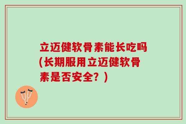立迈健软骨素能长吃吗(长期服用立迈健软骨素是否安全？)
