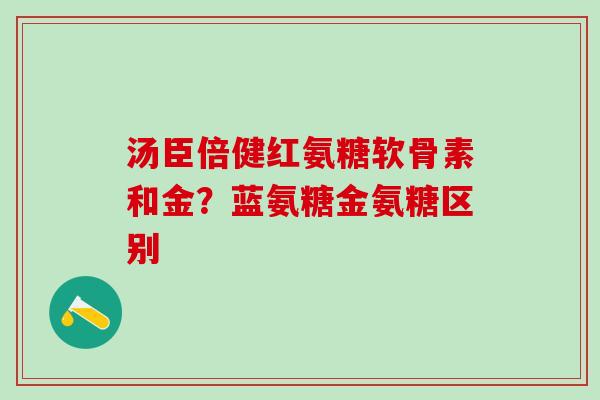 汤臣倍健红氨糖软骨素和金？蓝氨糖金氨糖区别