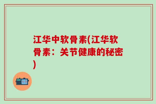 江华中软骨素(江华软骨素：关节健康的秘密)