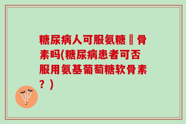人可服氨糖軟骨素吗(患者可否服用氨基葡萄糖软骨素?) 人可服氨糖軟骨素吗(患者可否服用氨基葡萄糖软骨素?)