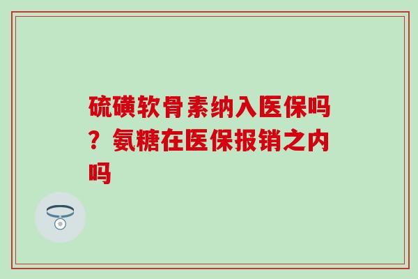 硫磺软骨素纳入医保吗？氨糖在医保报销之内吗
