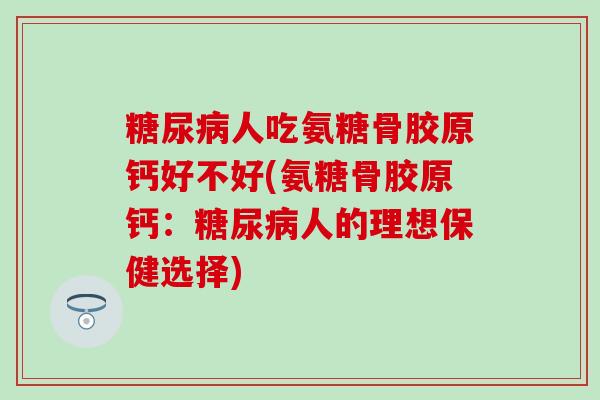 糖尿病人吃氨糖骨胶原钙好不好(氨糖骨胶原钙：糖尿病人的理想保健选择)