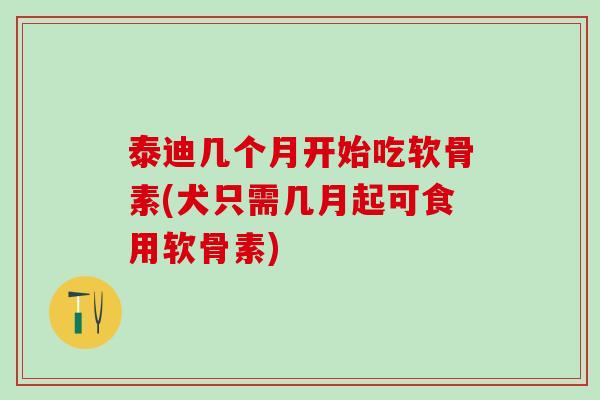 泰迪几个月开始吃软骨素(犬只需几月起可食用软骨素)