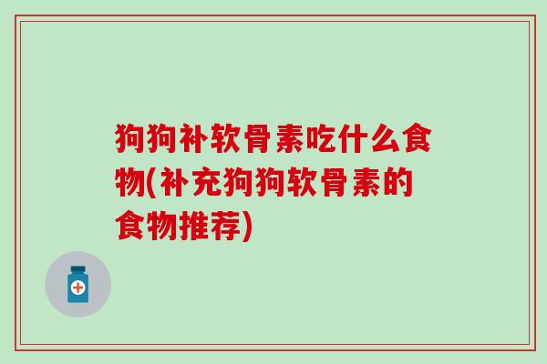狗狗补软骨素吃什么食物(补充狗狗软骨素的食物推荐)