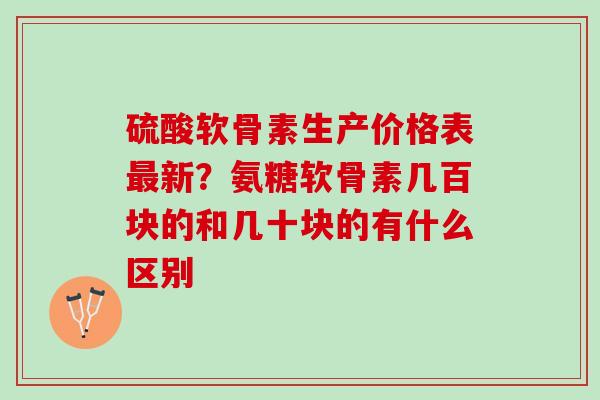 硫酸软骨素生产价格表最新？氨糖软骨素几百块的和几十块的有什么区别