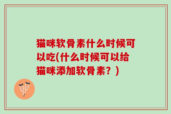 猫咪软骨素什么时候可以吃(什么时候可以给猫咪添加软骨素？)