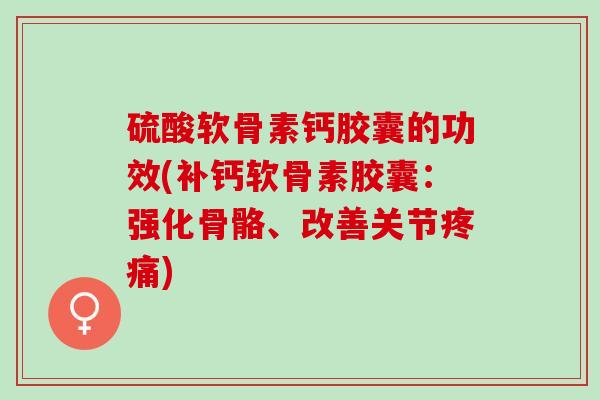 硫酸软骨素钙胶囊的功效(补钙软骨素胶囊：强化骨骼、改善关节疼痛)