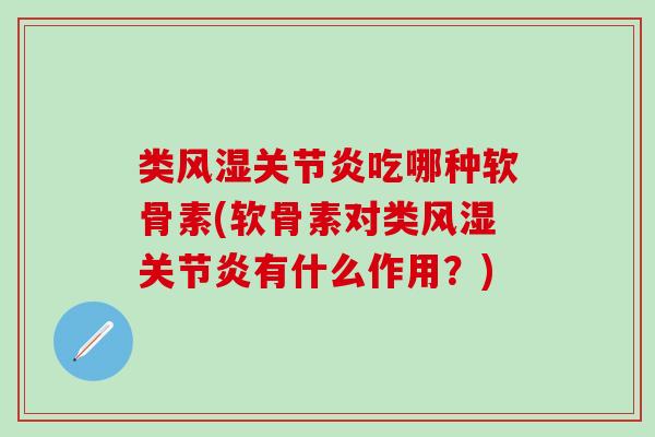 类风湿关节炎吃哪种软骨素(软骨素对类风湿关节炎有什么作用？)
