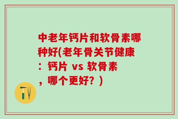中老年钙片和软骨素哪种好(老年骨关节健康：钙片 vs 软骨素，哪个更好？)