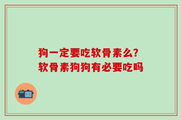狗一定要吃软骨素么？软骨素狗狗有必要吃吗
