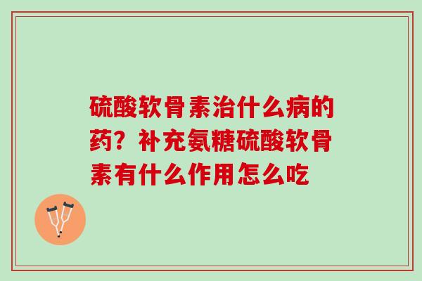 硫酸软骨素治什么病的药？补充氨糖硫酸软骨素有什么作用怎么吃