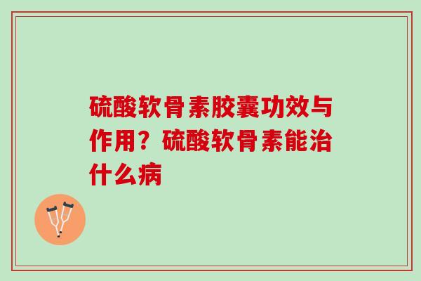 硫酸软骨素胶囊功效与作用？硫酸软骨素能什么