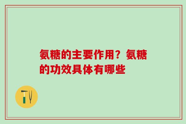 氨糖的主要作用？氨糖的功效具体有哪些