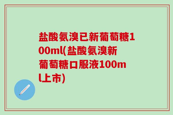盐酸氨溴已新葡萄糖100ml(盐酸氨溴新葡萄糖口服液100ml上市)