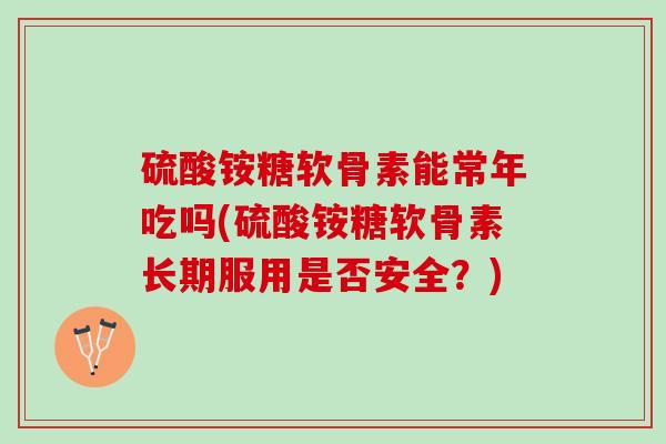 硫酸铵糖软骨素能常年吃吗(硫酸铵糖软骨素长期服用是否安全？)