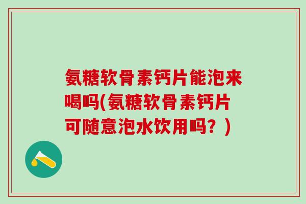 氨糖软骨素钙片能泡来喝吗(氨糖软骨素钙片可随意泡水饮用吗？)