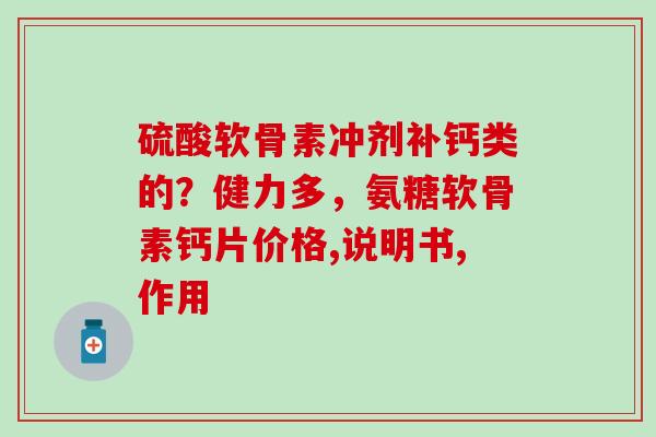 硫酸软骨素冲剂补钙类的？健力多，氨糖软骨素钙片价格,说明书,作用