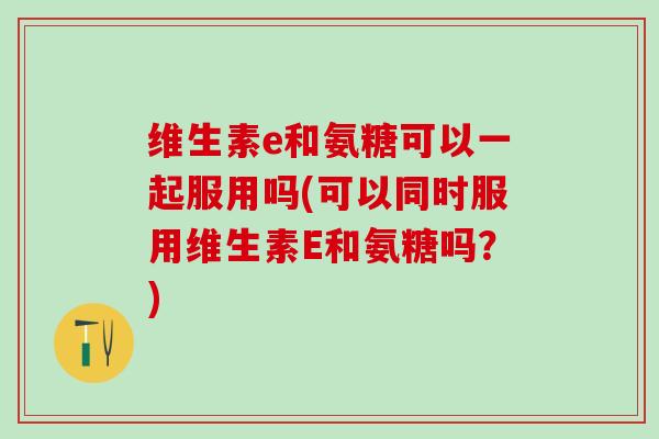 维生素e和氨糖可以一起服用吗(可以同时服用维生素E和氨糖吗？)