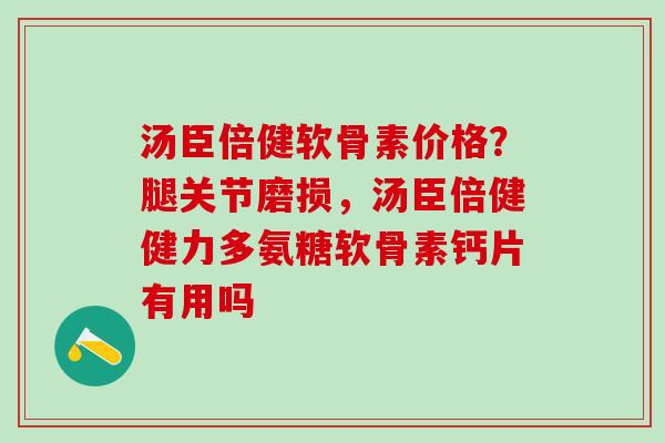 汤臣倍健软骨素价格？腿关节磨损，汤臣倍健健力多氨糖软骨素钙片有用吗