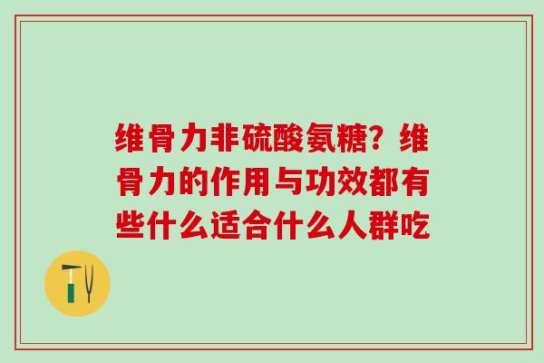 维骨力非硫酸氨糖？维骨力的作用与功效都有些什么适合什么人群吃