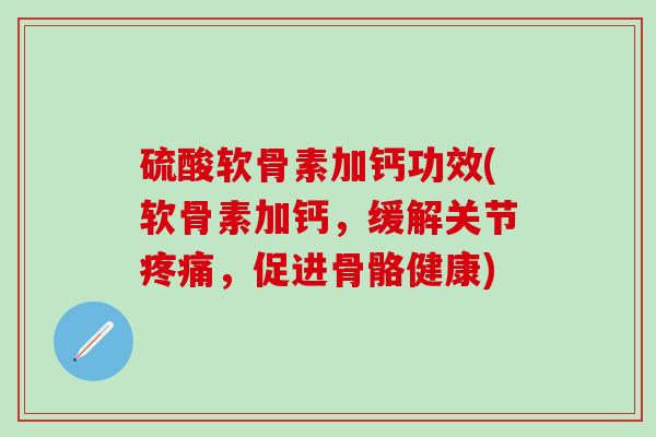 硫酸软骨素加钙功效(软骨素加钙，缓解关节疼痛，促进骨骼健康)