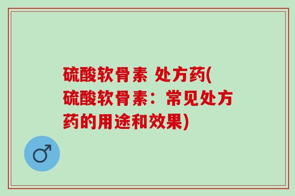 硫酸软骨素 处方药(硫酸软骨素：常见处方药的用途和效果)