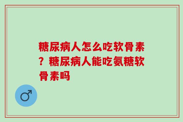 糖尿病人怎么吃软骨素？糖尿病人能吃氨糖软骨素吗