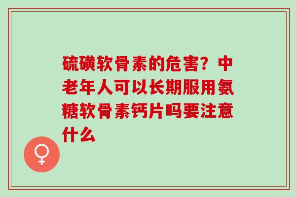 硫磺软骨素的危害？中老年人可以长期服用氨糖软骨素钙片吗要注意什么