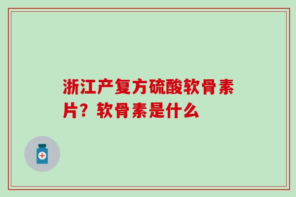 浙江产复方硫酸软骨素片？软骨素是什么