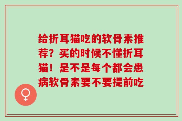 给折耳猫吃的软骨素推荐？买的时候不懂折耳猫！是不是每个都会患病软骨素要不要提前吃