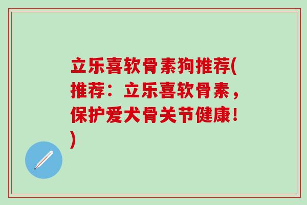 立乐喜软骨素狗推荐(推荐：立乐喜软骨素，保护爱犬骨关节健康！)