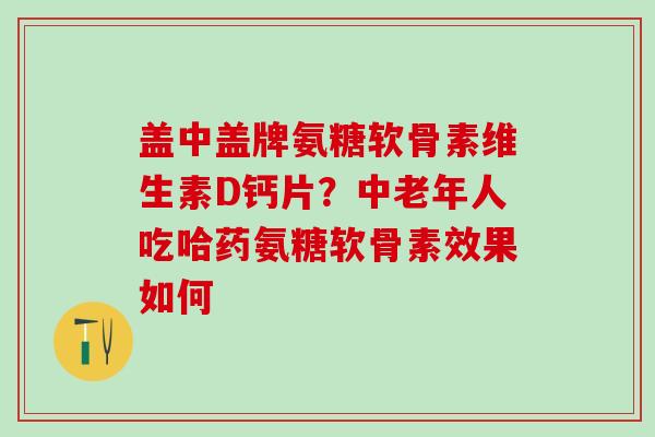 盖中盖牌氨糖软骨素维生素D钙片？中老年人吃哈药氨糖软骨素效果如何